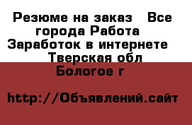 Резюме на заказ - Все города Работа » Заработок в интернете   . Тверская обл.,Бологое г.